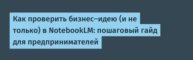 Как проверить бизнес-идею (и не только) в NotebookLM: пошаговый гайд для предпринимателей