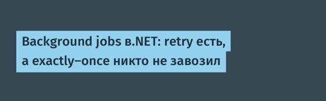 Background jobs в.NET: retry есть, а exactly‑once никто не завозил