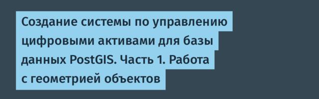 Создание системы по управлению цифровыми активами для базы данных PostGIS. Часть 1. Работа с геометрией объектов