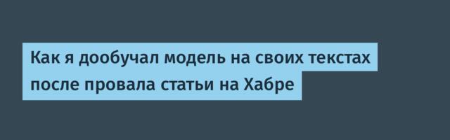 Как я дообучал модель на своих текстах после провала статьи на Хабре