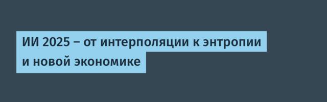 ИИ 2025 — от интерполяции к энтропии и новой экономике
