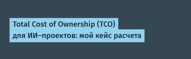 Total Cost of Ownership (TCO) для ИИ-проектов: мой кейс расчета