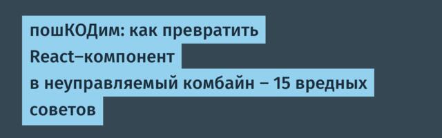 пошКОДим: как превратить React-компонент в неуправляемый комбайн — 15 вредных советов