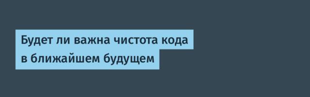 Будет ли важна чистота кода в ближайшем будущем