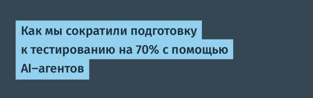 Как мы сократили подготовку к тестированию на 70% с помощью AI-агентов