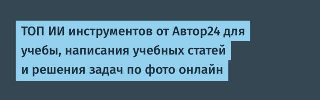 ТОП ИИ инструментов от Автор24 для учебы, написания учебных статей и решения задач по фото онлайн