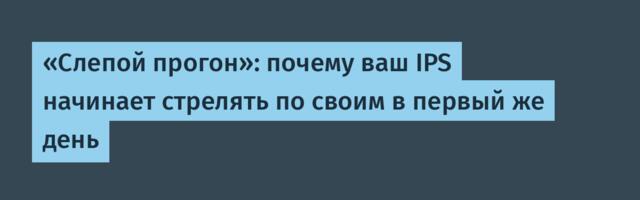 «Слепой прогон»: почему ваш IPS начинает стрелять по своим в первый же день