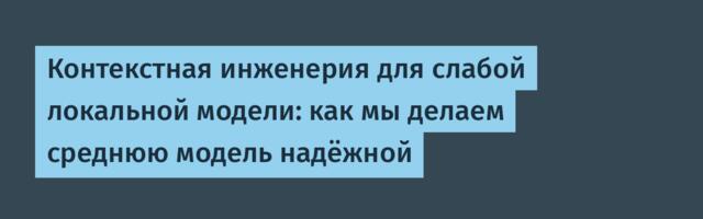 Контекстная инженерия для слабой локальной модели: как мы делаем среднюю модель надёжной