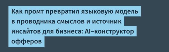 Как промт превратил языковую модель в проводника смыслов и источник инсайтов для бизнеса: AI-конструктор офферов