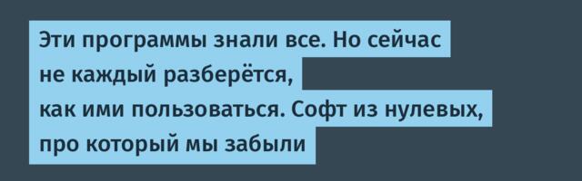 Эти программы знали все. Но сейчас не каждый разберётся, как ими пользоваться. Софт из нулевых, про который мы забыли