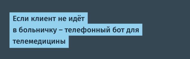 Если клиент не идёт в больничку — телефонный бот для телемедицины