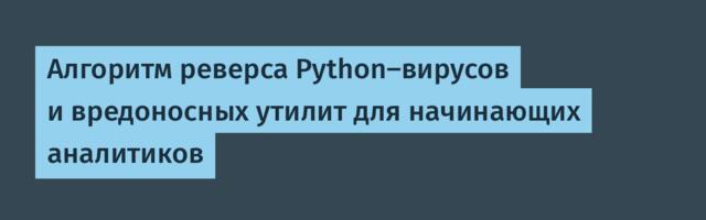 Алгоритм реверса Python-вирусов и вредоносных утилит для начинающих аналитиков