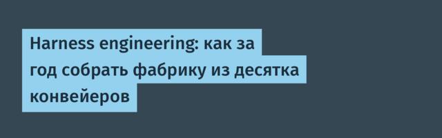 Harness engineering: как за год собрать фабрику из десятка конвейеров