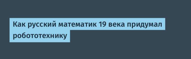 Как русский математик 19 века придумал робототехнику