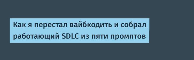 Как я перестал вайбкодить и собрал работающий SDLC из пяти промптов