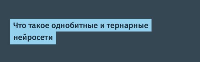 Что такое однобитные и тернарные нейросети