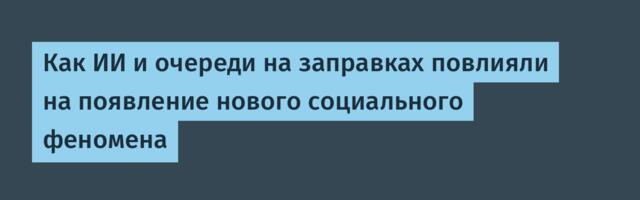 Как ИИ и очереди на заправках повлияли на появление нового социального феномена