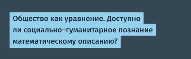 Общество как уравнение. Доступно ли социально-гуманитарное познание математическому описанию?