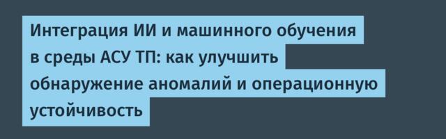Интеграция ИИ и машинного обучения в среды АСУ ТП: как улучшить обнаружение аномалий и операционную устойчивость