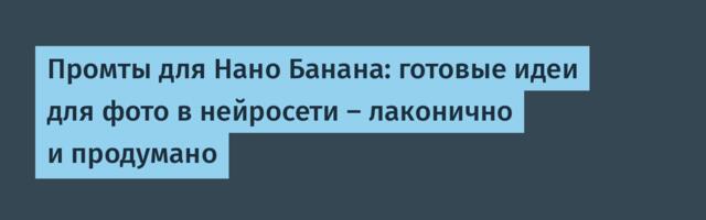 Промты для Нано Банана: готовые идеи для фото в нейросети — лаконично и продумано