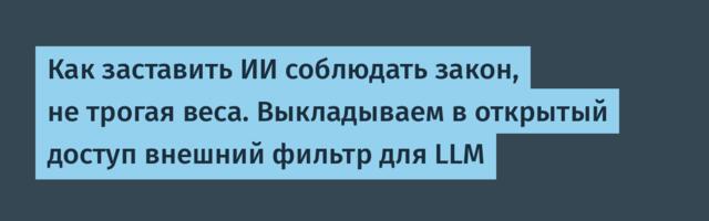 Как заставить ИИ соблюдать закон, не трогая веса. Выкладываем в открытый доступ внешний фильтр для LLM