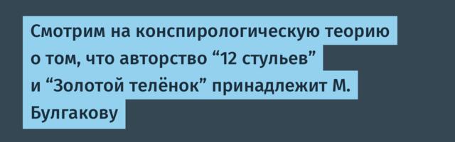 Смотрим на конспирологическую теорию о том, что авторство “12 стульев” и “Золотой телёнок” принадлежит М. Булгакову