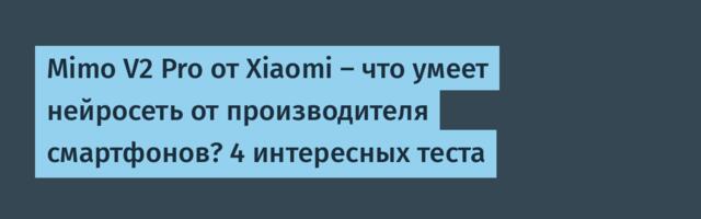 Mimo V2 Pro от Xiaomi — что умеет нейросеть от производителя смартфонов? 4 интересных теста