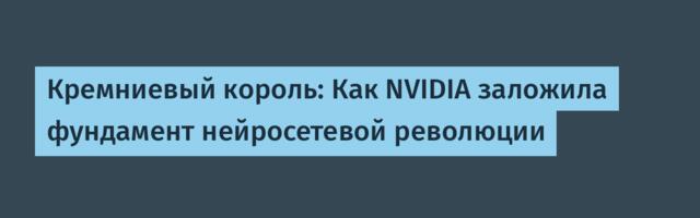 Кремниевый король: Как NVIDIA заложила фундамент нейросетевой революции
