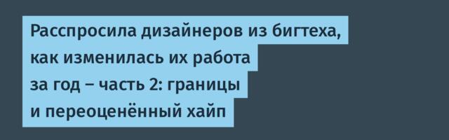 Расспросила дизайнеров из бигтеха, как изменилась их работа за год — часть 2: границы и переоценённый хайп