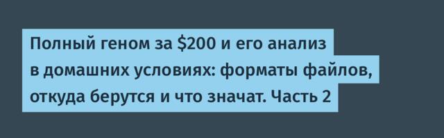 Полный геном за $200 и его анализ в домашних условиях: форматы файлов, откуда берутся и что значат. Часть 2