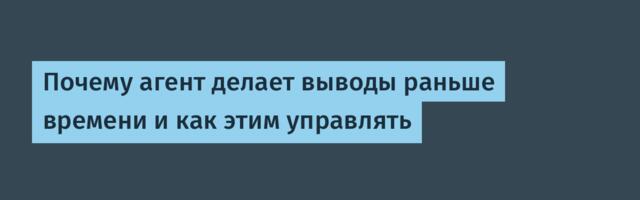 Почему агент делает выводы раньше времени и как этим управлять