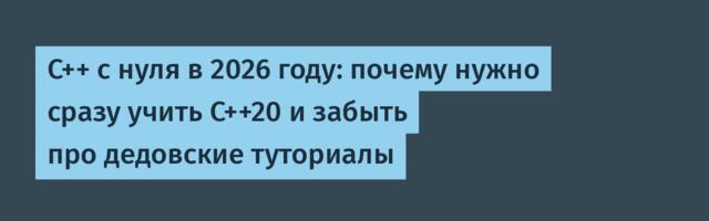 С++ с нуля в 2026 году: почему нужно сразу учить C++20 и забыть про дедовские туториалы