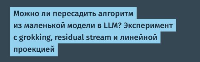 Можно ли пересадить алгоритм из маленькой модели в LLM? Эксперимент с grokking, residual stream и линейной проекцией