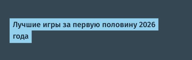 Лучшие игры за первую половину 2026 года