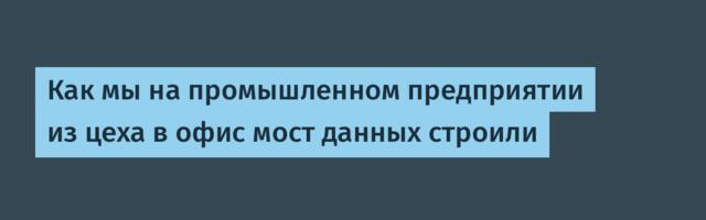 Как мы на промышленном предприятии из цеха в офис мост данных строили