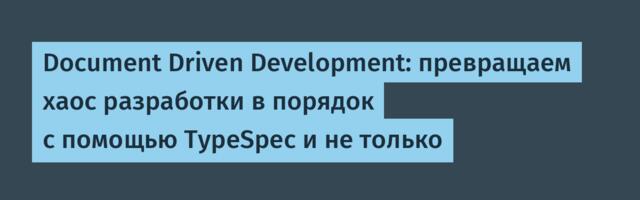 Document Driven Development: превращаем хаос разработки в порядок с помощью TypeSpec и не только