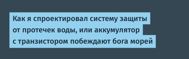 Как я спроектировал систему защиты от протечек воды, или аккумулятор с транзистором побеждают бога морей