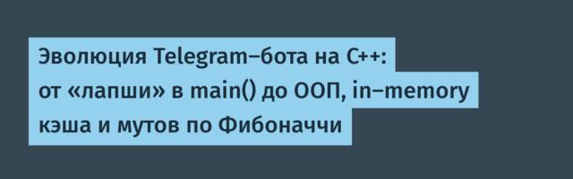 Эволюция Telegram‑бота на C++: от «лапши» в main() до ООП, in‑memory кэша и мутов по Фибоначчи