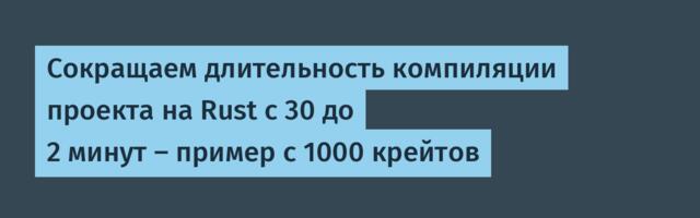 [Перевод] Сокращаем длительность компиляции проекта на Rust c 30 до 2 минут — пример с 1000 крейтов