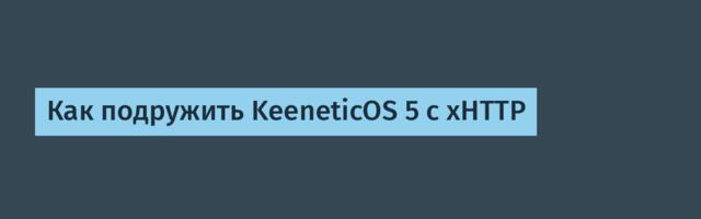 Как подружить KeeneticOS 5 с xHTTP