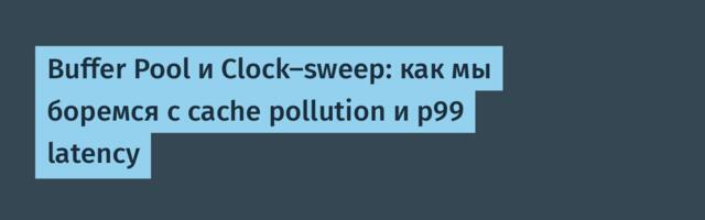 Buffer Pool и Clock-sweep: как мы боремся с cache pollution и p99 latency