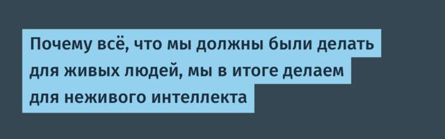 Почему всё, что мы должны были делать для живых людей, мы в итоге делаем для неживого интеллекта