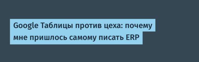 Google Таблицы против цеха: почему мне пришлось самому писать ERP