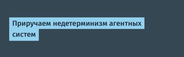 Приручаем недетерминизм агентных систем