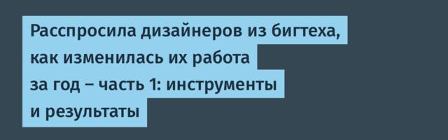 Расспросила дизайнеров из бигтеха, как изменилась их работа за год — часть 1: инструменты и результаты
