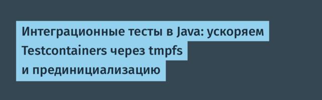 Интеграционные тесты в Java: ускоряем Testcontainers через tmpfs и прединициализацию