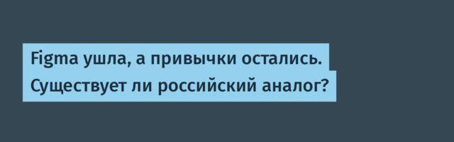 Figma ушла, а привычки остались. Существует ли российский аналог?