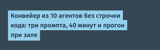 Конвейер из 10 агентов без строчки кода: три промпта, 40 минут и прогон при зале