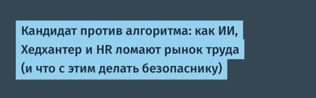 Кандидат против алгоритма: как ИИ, Хедхантер и HR ломают рынок труда (и что с этим делать безопаснику)