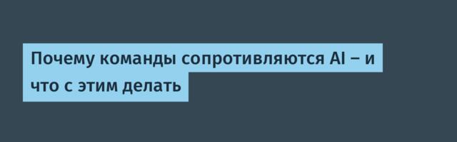 Почему команды сопротивляются AI — и что с этим делать